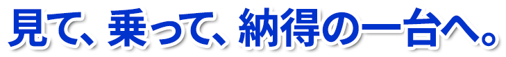 見て、乗って、納得の一台へ。